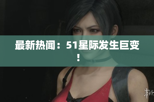 最新热闻：51星际发生巨变！