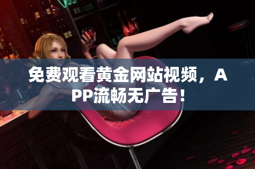 免费观看黄金网站视频，APP流畅无广告！