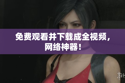 免费观看并下载成全视频，网络神器！