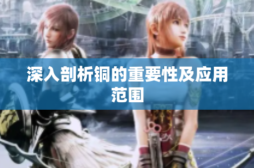 深入剖析铜的重要性及应用范围