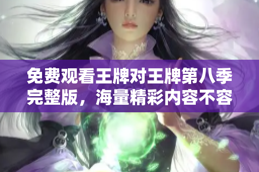 免费观看王牌对王牌第八季完整版，海量精彩内容不容错过！