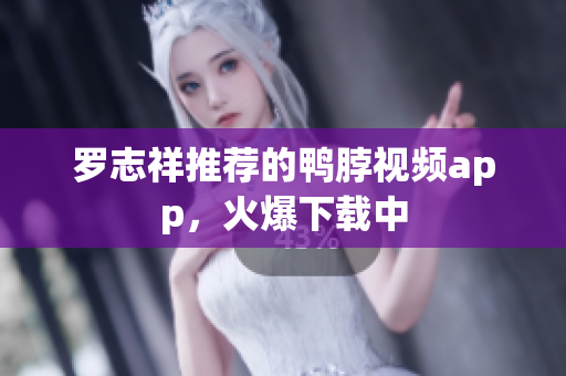 罗志祥推荐的鸭脖视频app，火爆下载中