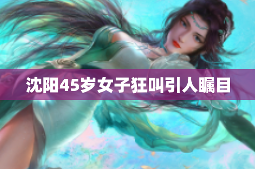 沈阳45岁女子狂叫引人瞩目