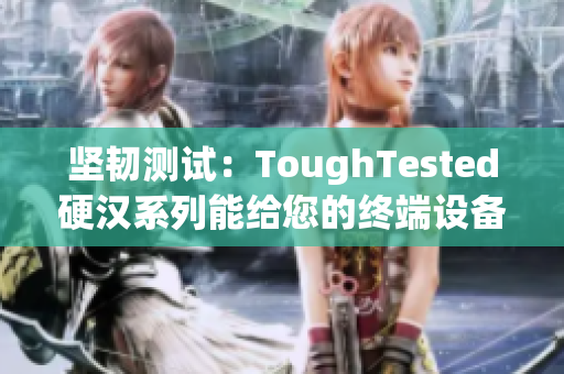 坚韧测试：ToughTested硬汉系列能给您的终端设备带来什么？