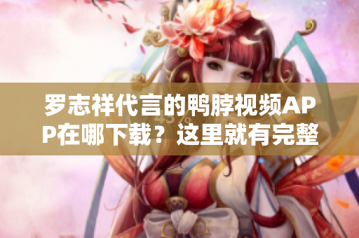 罗志祥代言的鸭脖视频APP在哪下载？这里就有完整网址！