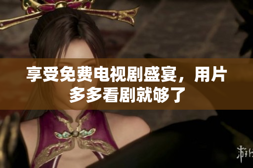享受免费电视剧盛宴，用片多多看剧就够了