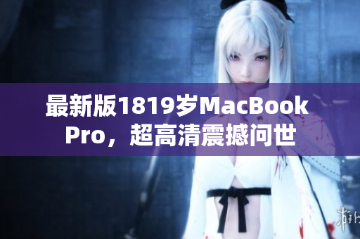 最新版1819岁MacBook Pro，超高清震撼问世