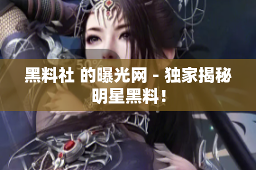 黑料社 的曝光网 - 独家揭秘明星黑料！