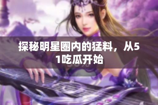 探秘明星圈内的猛料，从51吃瓜开始