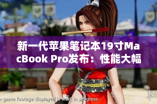新一代苹果笔记本19寸MacBook Pro发布：性能大幅提升！