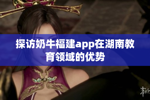 探访奶牛福建app在湖南教育领域的优势