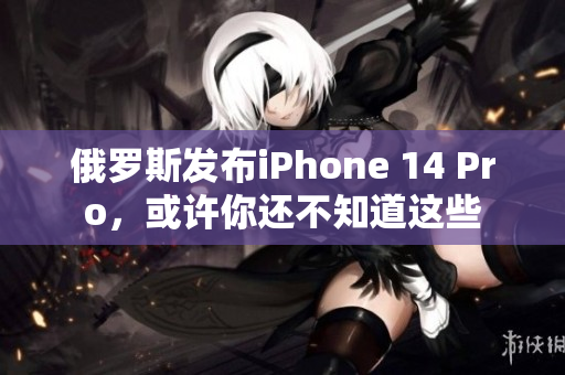 俄罗斯发布iPhone 14 Pro，或许你还不知道这些