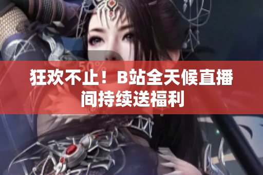 狂欢不止！B站全天候直播间持续送福利
