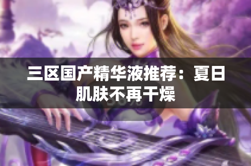 三区国产精华液推荐：夏日肌肤不再干燥