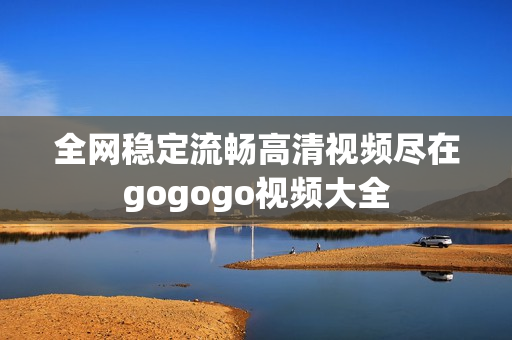 全网稳定流畅高清视频尽在gogogo视频大全