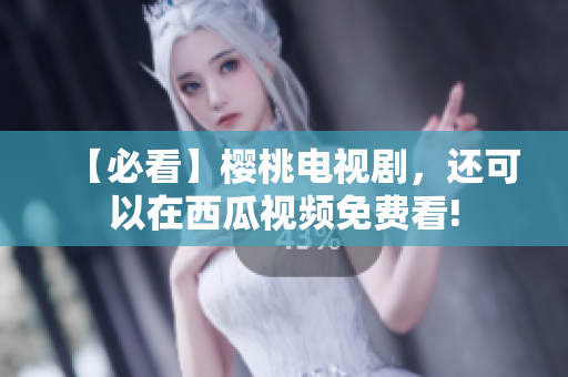 【必看】樱桃电视剧，还可以在西瓜视频免费看!