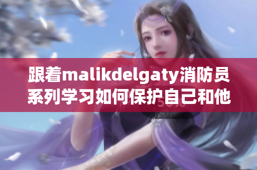 跟着malikdelgaty消防员系列学习如何保护自己和他人