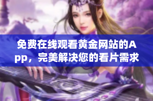 免费在线观看黄金网站的App，完美解决您的看片需求