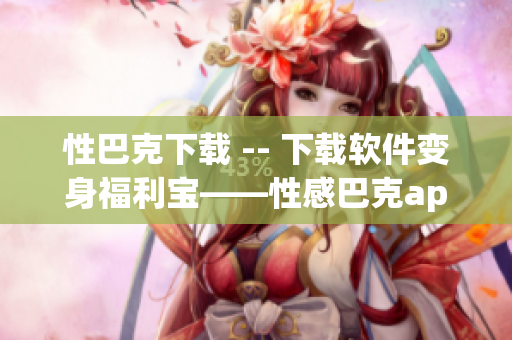 性巴克下载 -- 下载软件变身福利宝——性感巴克app
