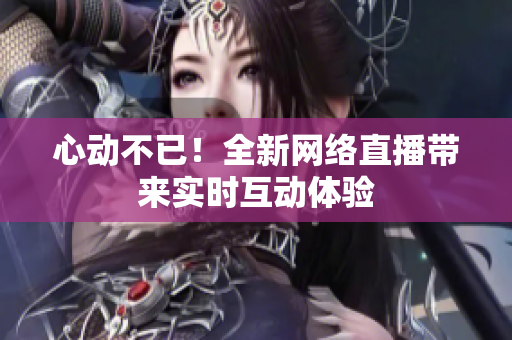 心动不已！全新网络直播带来实时互动体验