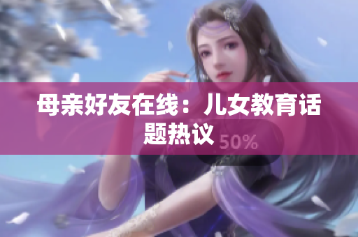 母亲好友在线：儿女教育话题热议