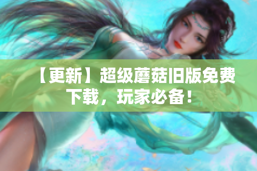 【更新】超级蘑菇旧版免费下载，玩家必备！