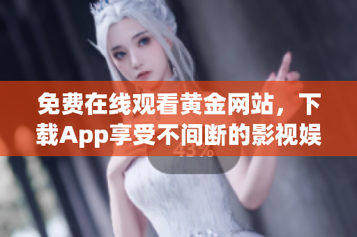 免费在线观看黄金网站，下载App享受不间断的影视娱乐