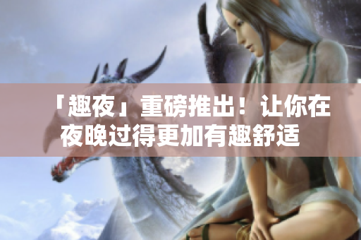 「趣夜」重磅推出！让你在夜晚过得更加有趣舒适