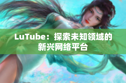 LuTube：探索未知领域的新兴网络平台