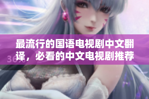 最流行的国语电视剧中文翻译，必看的中文电视剧推荐