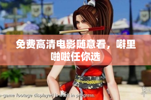 免费高清电影随意看，噼里啪啦任你选