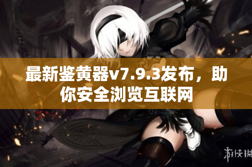 最新鉴黄器v7.9.3发布，助你安全浏览互联网