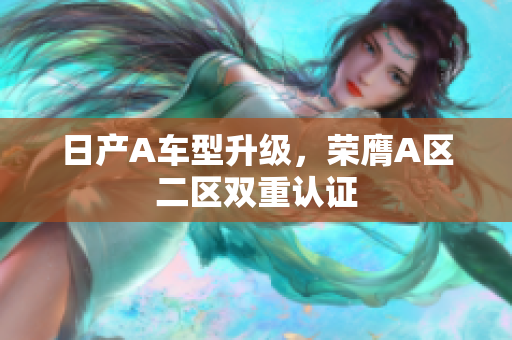 日产A车型升级，荣膺A区二区双重认证