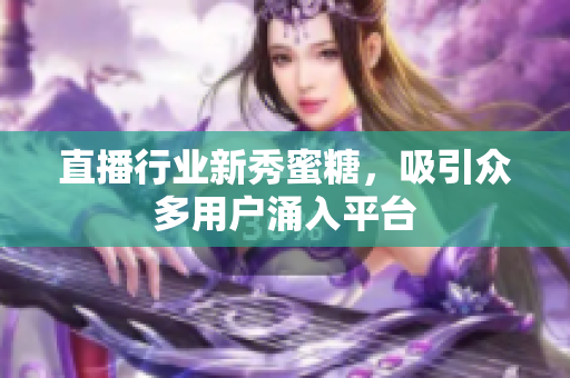 直播行业新秀蜜糖，吸引众多用户涌入平台