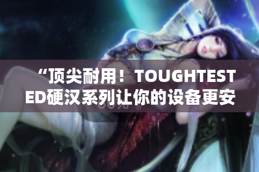 “顶尖耐用！TOUGHTESTED硬汉系列让你的设备更安心”