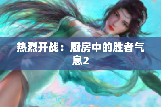 热烈开战：厨房中的胜者气息2