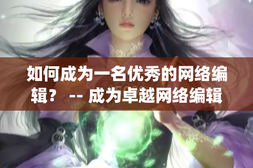 如何成为一名优秀的网络编辑？ -- 成为卓越网络编辑的秘诀)