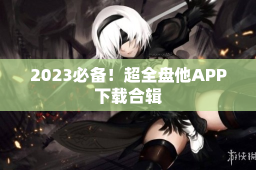 2023必备！超全盘他APP下载合辑