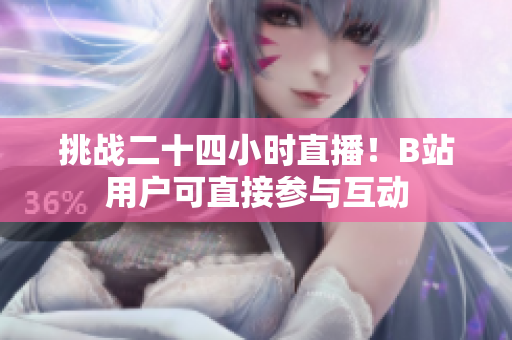 挑战二十四小时直播！B站用户可直接参与互动