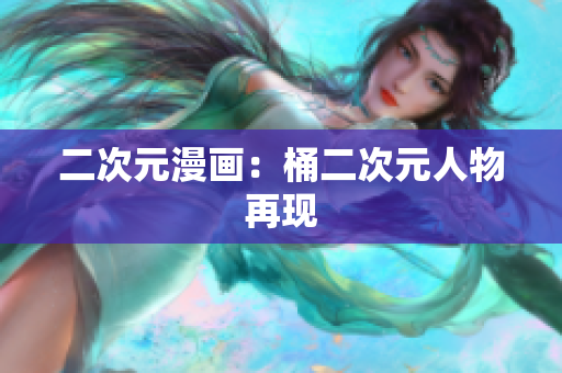 二次元漫画：桶二次元人物再现