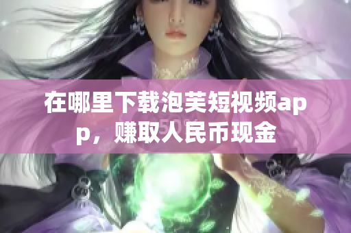 在哪里下载泡芙短视频app，赚取人民币现金