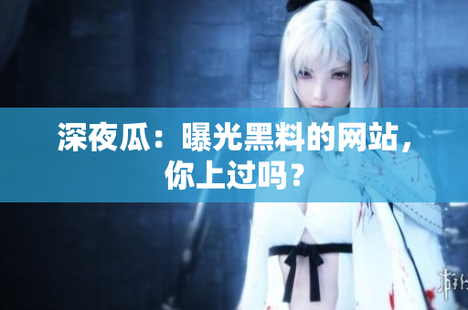 深夜瓜：曝光黑料的网站，你上过吗？