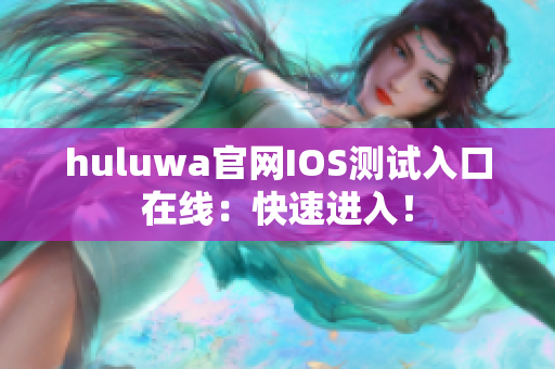 huluwa官网IOS测试入口在线：快速进入！