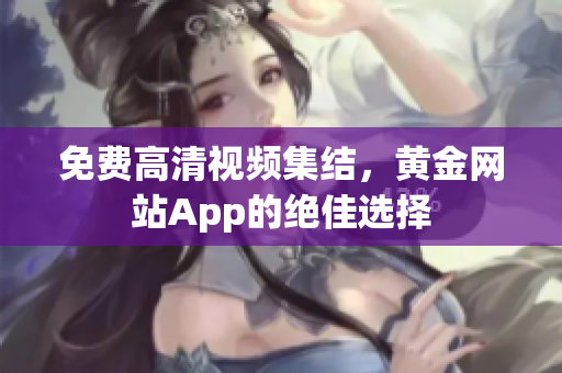 免费高清视频集结，黄金网站App的绝佳选择