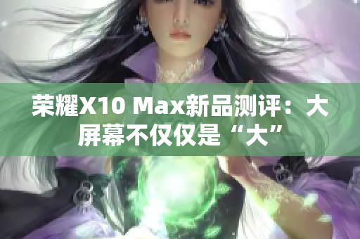 荣耀X10 Max新品测评：大屏幕不仅仅是“大”
