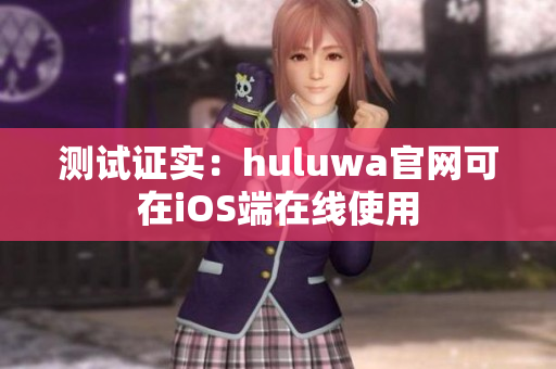 测试证实：huluwa官网可在iOS端在线使用