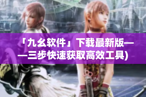 「九幺软件」下载最新版——三步快速获取高效工具)