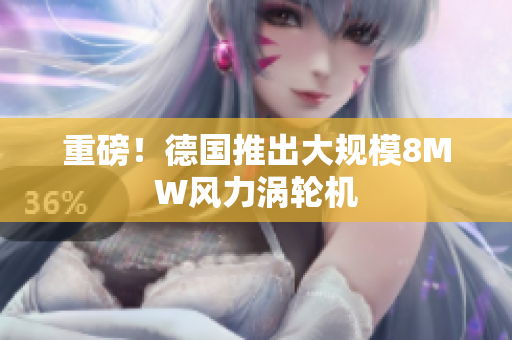 重磅！德国推出大规模8MW风力涡轮机