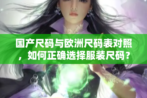 国产尺码与欧洲尺码表对照，如何正确选择服装尺码？