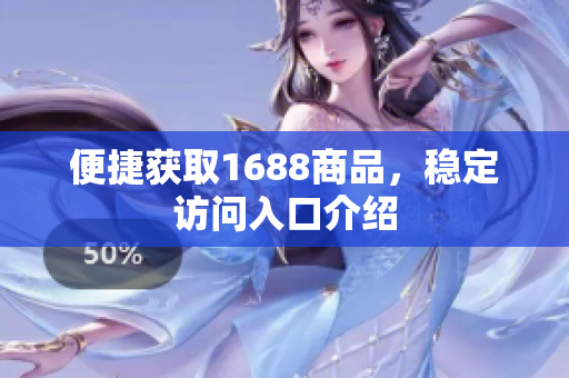 便捷获取1688商品，稳定访问入口介绍